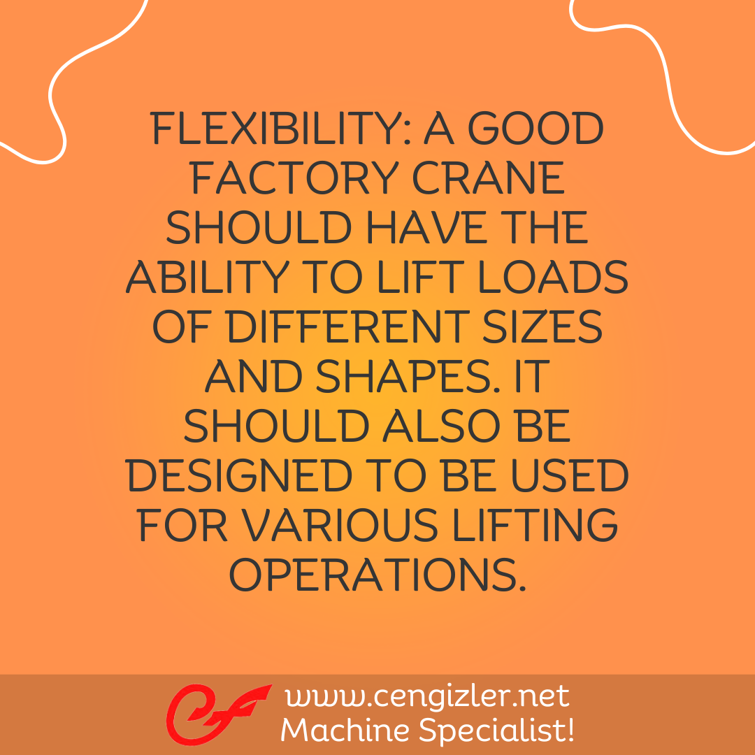 4 Flexibility. A good factory crane should have the ability to lift loads of different sizes and shapes. It should also be designed to be used for various lifting operations